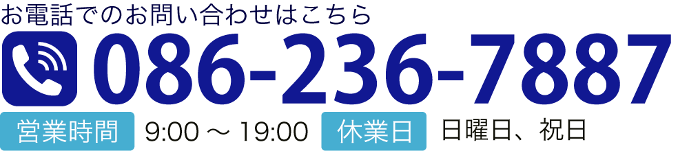 お電話でのお問い合わせはこちら TEL:086-236-7887 ■営業時間　9：00～19：00 ■休業日　日曜日、祝日